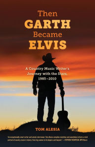 Title: Then Garth Became Elvis: A Country Music Writer's Journey with the Stars, 1985-2010, Author: Tom Alesia