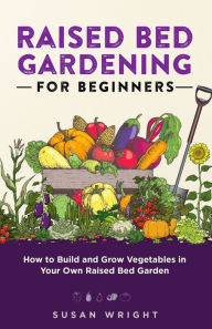 Title: Raised Bed Gardening For Beginners: How to Build and Grow Vegetables in Your Own Raised Bed Garden, Author: Susan Wright