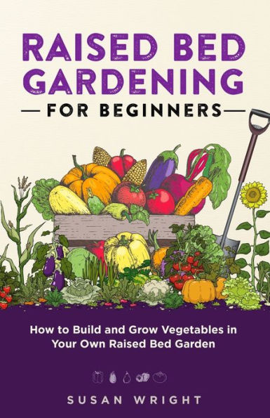 Raised Bed Gardening For Beginners: How to Build and Grow Vegetables Your Own Garden