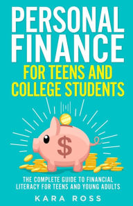 Title: Personal Finance for Teens and College Students: The Complete Guide to Financial Literacy for Teens and Young Adults, Author: Kara Ross
