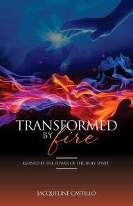 Title: TRANSFORMED BY FIRE. Refined by the Power of the Holy Spirit.: Refined by the Power of the Holy Spirit, Author: Jacqueline Castillo