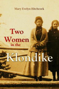 Title: Two Women in the Klondike: The Story of a Journey to the Gold Field of Alaska, Author: Mary E Hitchcock