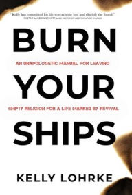 Title: Burn Your Ships: An Unapologetic Manual for Leaving Empty Religion for a Life Marked by Revival, Author: Kelly Lohrke