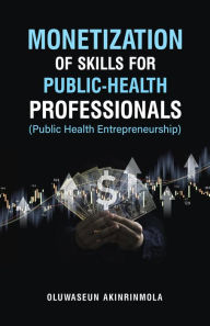 Title: Monetization of Skills for Public Health Professionals: Public Health Entrepreneurship, Author: Oluwaseun Akinrinmola