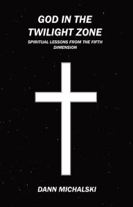 Title: God in The Twilight Zone: Spiritual Lessons from the Fifth Dimension, Author: Dann Michalski