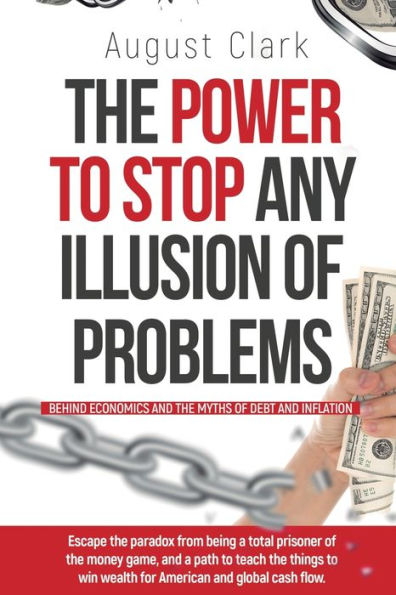 The Power To Stop Any Illusion Of Problems: (Behind Economics and the Myths of Debt & Inflation.): Escape the paradox from being a total prisoner of the money game, and a path to teach the things to win wealth for American and global cash flow.