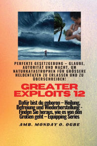 Title: Greater Exploits - 12 - Perfekte Gesetzgebung - Glaube, Autoritï¿½t und Macht: Perfekte Gesetzgebung - Glaube, Autoritï¿½t und Macht, um Naturkatastrophen fï¿½r grï¿½ï¿½ere Heldentaten zu erlassen und zu ï¿½berschreiben! - Dafï¿½r bist du geboren - Heilun, Author: Ambassador Monday O Ogbe