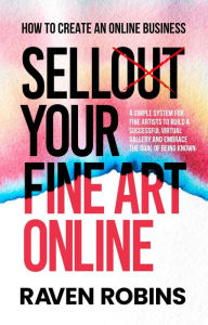 Title: Sell Your Fine Art Online - How To Create An Online Business - A Simple System For Artists To Build A Successful Virtual Gallery And Embrace The Goal Of Being Known, Author: Raven Robins