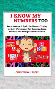 Title: I Know My Numbers Too - Numbers, Spelling, Number Tracing, Additions Table, Multiplications Table & Monetary System-Currency Homeschooling Workbook, Author: Christianah Njoku