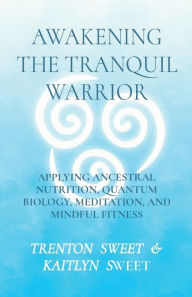 Title: Awakening the Tranquil Warrior: Applying Ancestral Nutrition, Quantum Biology, Meditation, and Mindful Fitness, Author: Sweet