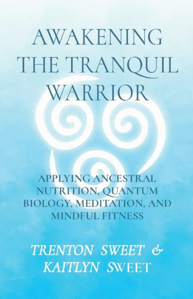 Awakening the Tranquil Warrior: Applying Ancestral Nutrition, Quantum Biology, Meditation, and Mindful Fitness