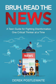 Title: Bruh, Read the News: A Teen Guide for Fighting Disinformation, One Critical Thinker at a Time, Author: Derek Postlewaite