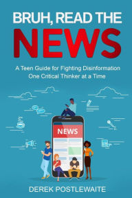 Title: Bruh, Read the News: A Teen Guide for Fighting Disinformation, One Critical Thinker at a Time, Author: Derek Postlewaite