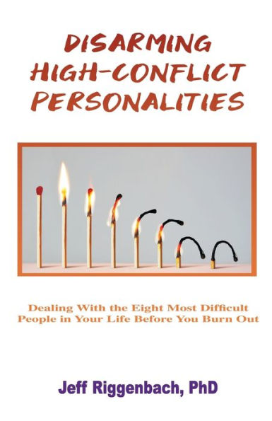 Disarming High-Conflict Personalities: Dealing with the Eight Most Difficult People Your Life Before They Burn You Out