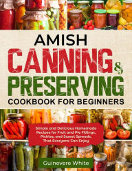 Title: Amish Canning & Preserving Cookbook for Beginners: Simple and Delicious Homemade Recipes for Fruit and Pie Fillings, Pickles, and Sweet Spreads That Everyone Can Enjoy, Author: Guinevere White