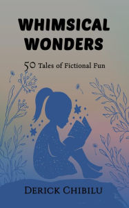 Title: Whimsical Wonders: 50 Tales of Fictional Fun, Author: DERICK CHIBILU