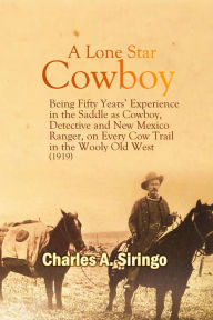 Title: A Lone Star Cowboy: Being Fifty Years' Experience in the Saddle as Cowboy, Detective and New Mexico Ranger, on Every Cow Trail in the Wooly Old West (1919), Author: Charles A. Siringo