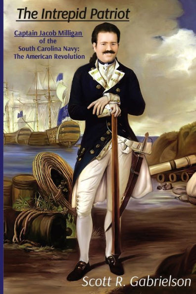 The Intrepid Patriot - Captain Jacob Milligan of South Carolina Navy: American Revolution