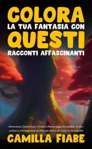 Title: Colora la Tua Fantasia con Questi Racconti Affascinanti: Attraverso Descrizioni Vivide e Personaggi Incredibili, Invita i Lettori a Immaginare un Mondo Pieno di Colori e Possibilità, Author: Camilla Fiabe