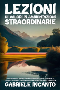 Title: Lezioni di Valori in Ambientazioni Straordinarie: Insegnamenti Morali e Etici Intrecciati con Avventure in Luoghi Incantati, Offrendo una Prospettiva Unica sulla Vita, Author: Gabriele Incanto