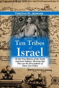 Title: The Ten Tribes of Israel: Or the True History of the North American Indians, Showing that They are the Descendants of These Ten Tribes, Author: Timothy R. Jenkins