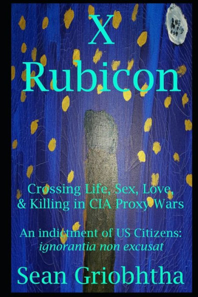 X Rubicon: Crossing Life, Sex, Love, & Killing in CIA Proxy Wars -- An indictment of US Citizens