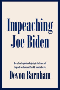Title: Impeaching Joe Biden: How a New Republican Majority in the House will Impeach Joe Biden and Possibly Kamala Harris, Author: Devon Barnham