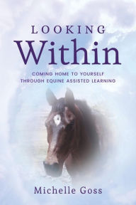 Title: Looking Within: Coming Home to Yourself Through Equine Assisted Learning, Author: Michelle Goss