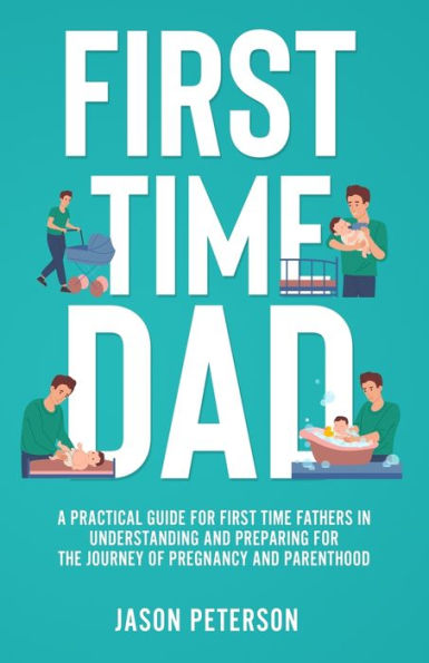 First Time Dad: A Practical Guide for Fathers Understanding and Preparing the Journey of Pregnancy Parenthood