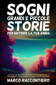 Title: Sogni Grandi e Piccole Storie per Nutrire la Tua Anima: Un Tesoro di Racconti che Nutrono l'Immaginazione e Incoraggiano l'Esplorazione di Mondi Interni ed Esterni, Author: Marco Raccontiero