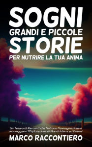 Title: Sogni Grandi e Piccole Storie per Nutrire la Tua Anima: Un Tesoro di Racconti che Nutrono l'Immaginazione e Incoraggiano l'Esplorazione di Mondi Interni ed Esterni, Author: Marco Raccontiero