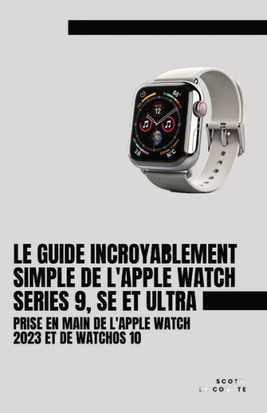 Le Guide Incroyablement Simple De L'apple Watch Series 9, Se Et Ultra: Prise En Main De L'apple Watch 2023 Et De watchOS 10