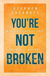 Title: You're Not Broken: What Jesus Really Said and Why it Matters, Author: Stephen Fofanoff