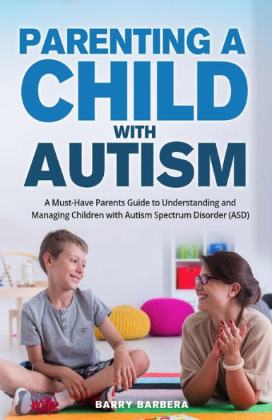 Parenting A Child with Autism: Must-Have Parents Guide to Understanding and Managing Children Autism Spectrum Disorder (ASD)