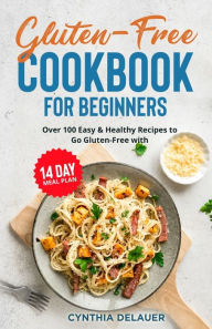 Title: Gluten-Free Cookbook for Beginners - Over 100 Easy & Healthy Recipes to Go Gluten-Free with 14 Day Meal Plan, Author: Cynthia Delauer