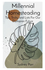 Title: Millennial Homesteading: Tips, Tricks, and Lists For Our Dystopian Future, Author: Sydney A Parr