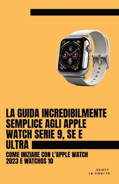 La Guida Incredibilmente Semplice Agli Apple Watch Serie 9, Se E Ultra: Come Iniziare Con L'apple Watch 2023 E watchOS 10