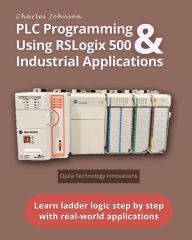 Title: PLC Programming Using RSLogix 500 & Industrial Applications: Learn ladder logic step by step with real-world applications, Author: Charles H Johnson Jr
