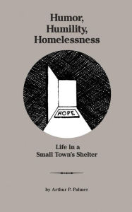 Title: Humor, Humility, Homelessness: Life In A Small Town's Shelter, Author: Arthur P Palmer