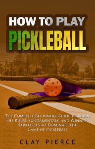 Title: How To Play Pickleball: The Complete Beginners Guide to Learn The Rules, Fundamentals, and Winning Strategies to Dominate the Game of Pickleball, Author: Clay Pierce