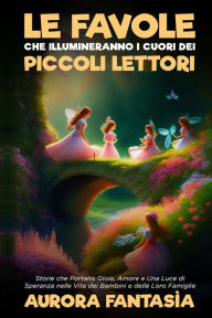 Title: Le Favole che Illumineranno i Cuori dei Piccoli Lettori: Storie che Portano Gioia, Amore e Una Luce di Speranza nelle Vite dei Bambini e delle Loro Famiglie, Author: Aurora Fantasïa