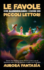 Title: Le Favole che Illumineranno i Cuori dei Piccoli Lettori: Storie che Portano Gioia, Amore e Una Luce di Speranza nelle Vite dei Bambini e delle Loro Famiglie, Author: Aurora Fantasìa