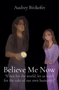 Title: Believe Me Now: If not for the world, let us work for the sake of our own humanity, Author: Audrey Bitikofer