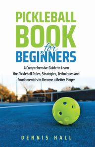 Title: Pickleball Book For Beginners: A Comprehensive Guide to Learn the Pickleball Rules, Strategies, Techniques and Fundamentals to Become a Better Player, Author: Dennis Hall