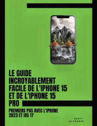 Title: Le Guide Incroyablement Facile De L'iPhone 15 Et De L'iPhone 15 Pro: Premiers Pas Avec L'iphone 2023 Et iOS 17, Author: Scott La Counte