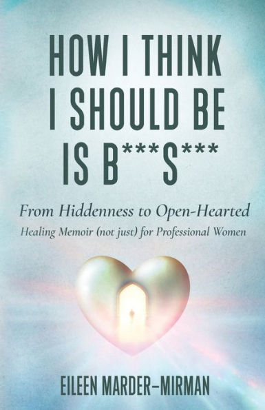 How I Think Should Be is B***S***! From Hiddenness to Open-Hearted: A Healing Memoir (not just) For Professional Women