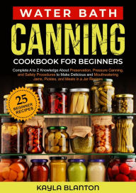 Title: Water Bath Canning Cookbook For Beginners: Complete A to Z Knowledge About Preservation, Pressure Canning, and Safety Procedures to Make Delicious and Mouthwatering Jams, Pickles, and Jar Recipes, Author: Kayla Blanton