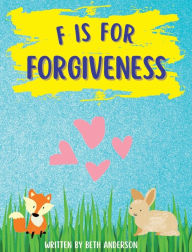Title: F is for Forgiveness: Supporting children's mental and emotional release by teaching them how forgiveness makes you free., Author: Beth Anderson