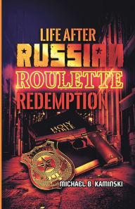 Title: LIFE AFTER RUSSIAN ROULETTE: REDEMPTION, Author: Michael B. Kaminski