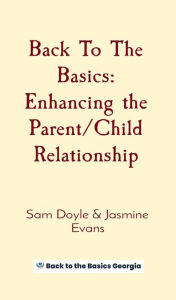 Title: Back To The Basics: Enhancing the Parent/Child Relationship, Author: Sam Doyle